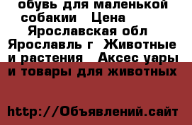 обувь для маленькой собакии › Цена ­ 450 - Ярославская обл., Ярославль г. Животные и растения » Аксесcуары и товары для животных   